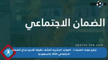 تبكير موعد الصرف؟.. الموارد البشرية تكشف حقيقة تقديم إيداع الضمان الاجتماعي 2025 بالسعودية